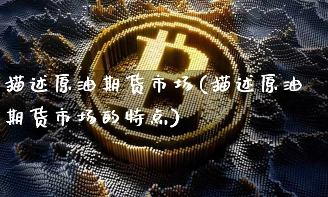 描述原油期货市场(描述原油期货市场的特点)_https://www.xjzxxn66.com_比特币_第1张