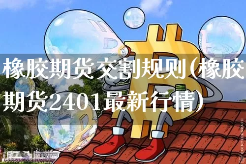 橡胶期货交割规则(橡胶期货2401最新行情)_区块链_第1张_相聚币圈 橡胶期货交割规则(橡胶期货2401最新行情)_https://www.xjzxxn66.com_区块链_第1张