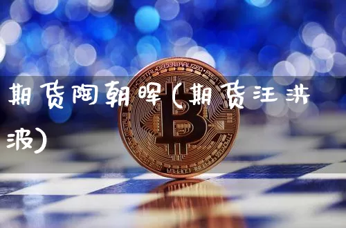 期货陶朝晖(期货汪洪波)_https://www.xjzxxn66.com_比特币_第1张