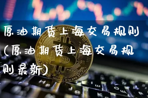 原油期货上海交易规则(原油期货上海交易规则最新)_比特币_第1张_相聚币圈 原油期货上海交易规则(原油期货上海交易规则最新)_https://www.xjzxxn66.com_比特币_第1张