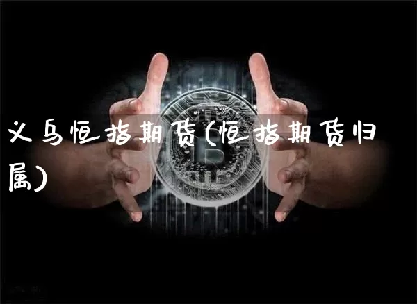 义乌恒指期货(恒指期货归属)_https://www.xjzxxn66.com_以太坊_第1张