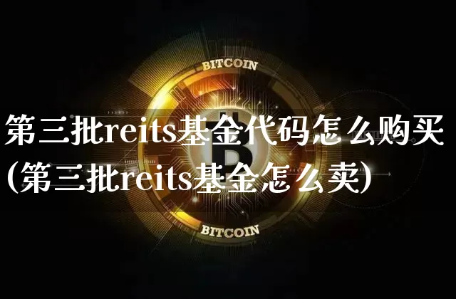 第三批reits基金代码怎么购买(第三批reits基金怎么卖)_https://www.xjzxxn66.com_以太坊_第1张