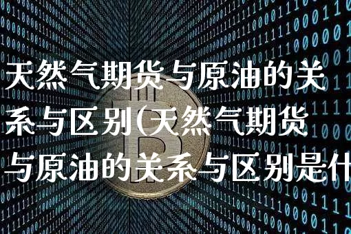天然气期货与原油的关系与区别(天然气期货与原油的关系与区别是什么)_币圈资讯_第1张_相聚币圈 天然气期货与原油的关系与区别(天然气期货与原油的关系与区别是什么)_https://www.xjzxxn66.com_币圈资讯_第1张