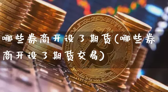 哪些券商开设了期货(哪些券商开设了期货交易)_https://www.xjzxxn66.com_比特币_第1张