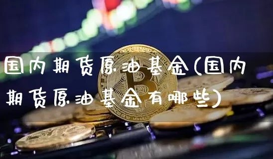 国内期货原油基金(国内期货原油基金有哪些)_以太坊_第1张_相聚币圈 国内期货原油基金(国内期货原油基金有哪些)_https://www.xjzxxn66.com_以太坊_第1张
