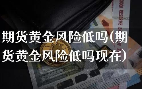 期货黄金风险低吗(期货黄金风险低吗现在)_https://www.xjzxxn66.com_以太坊_第1张