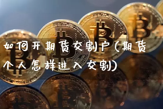 如何开期货交割户(期货个人怎样进入交割)_https://www.xjzxxn66.com_区块链_第1张