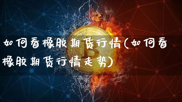 如何看橡胶期货行情(如何看橡胶期货行情走势)_https://www.xjzxxn66.com_以太坊_第1张