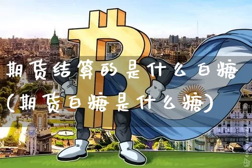 期货结算的是什么白糖(期货白糖是什么糖)_未分类_第1张_相聚币圈 期货结算的是什么白糖(期货白糖是什么糖)_https://www.xjzxxn66.com_未分类_第1张