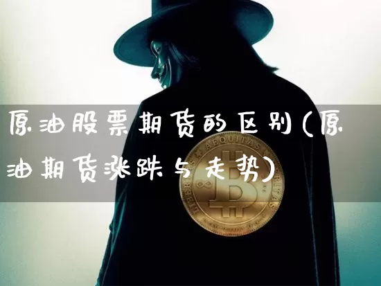 原油股票期货的区别(原油期货涨跌与走势)_币圈资讯_第1张_相聚币圈 原油股票期货的区别(原油期货涨跌与走势)_https://www.xjzxxn66.com_币圈资讯_第1张