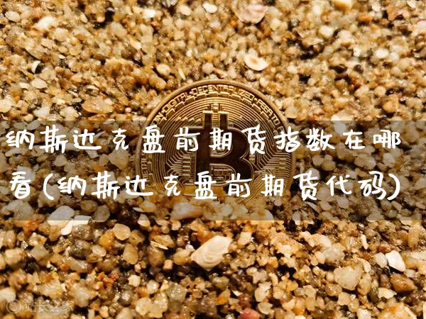 纳斯达克盘前期货指数在哪看(纳斯达克盘前期货代码)_https://www.xjzxxn66.com_以太坊_第1张