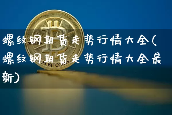 螺纹钢期货走势行情大全(螺纹钢期货走势行情大全最新)_比特币_第1张_相聚币圈 螺纹钢期货走势行情大全(螺纹钢期货走势行情大全最新)_https://www.xjzxxn66.com_比特币_第1张