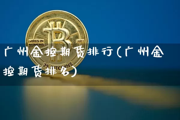 广州金控期货排行(广州金控期货排名)_https://www.xjzxxn66.com_币圈资讯_第1张