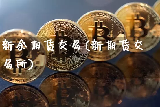 新余期货交易(新期货交易所)_https://www.xjzxxn66.com_以太坊_第1张