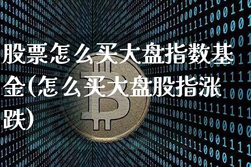 股票怎么买大盘指数基金(怎么买大盘股指涨跌)_https://www.xjzxxn66.com_以太坊_第1张