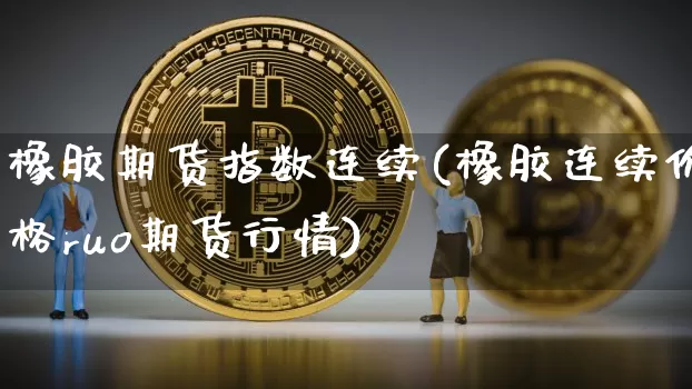 橡胶期货指数连续(橡胶连续价格ruo期货行情)_https://www.xjzxxn66.com_区块链_第1张