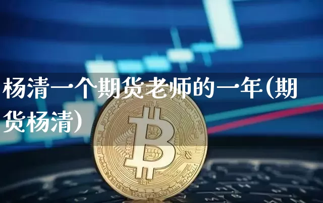 杨清一个期货老师的一年(期货杨清)_https://www.xjzxxn66.com_未分类_第1张