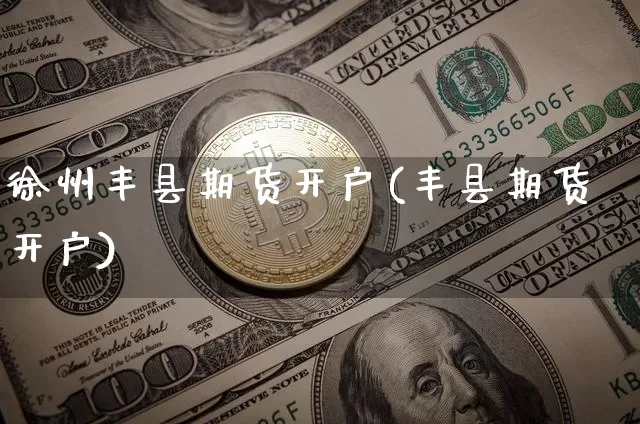 徐州丰县期货开户(丰县期货开户)_比特币_第1张_相聚币圈 徐州丰县期货开户(丰县期货开户)_https://www.xjzxxn66.com_比特币_第1张