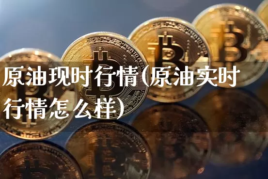 原油现时行情(原油实时行情怎么样)_https://www.xjzxxn66.com_未分类_第1张