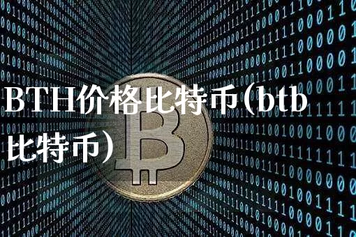BTH价格比特币(btb比特币)_https://www.xjzxxn66.com_区块链_第1张