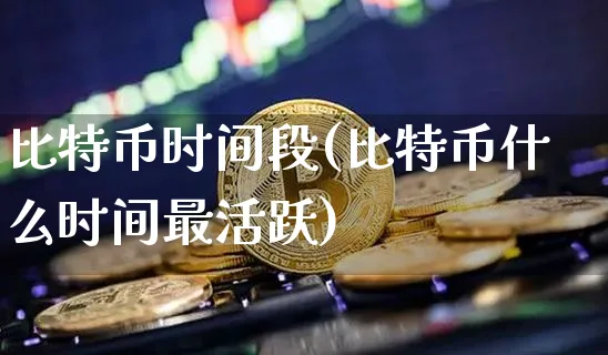 比特币时间段(比特币什么时间最活跃)_https://www.xjzxxn66.com_区块链_第1张
