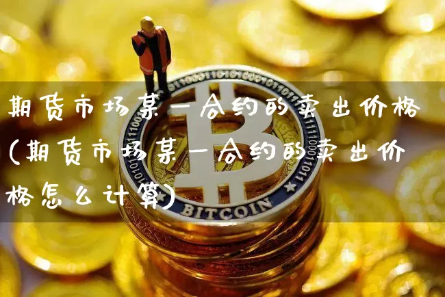 期货市场某一合约的卖出价格(期货市场某一合约的卖出价格怎么计算)_https://www.xjzxxn66.com_币圈资讯_第1张