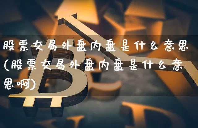 股票交易外盘内盘是什么意思(股票交易外盘内盘是什么意思啊)_https://www.xjzxxn66.com_以太坊_第1张