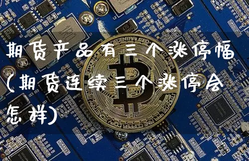 期货产品有三个涨停幅(期货连续三个涨停会怎样)_区块链_第1张_相聚币圈 期货产品有三个涨停幅(期货连续三个涨停会怎样)_https://www.xjzxxn66.com_区块链_第1张