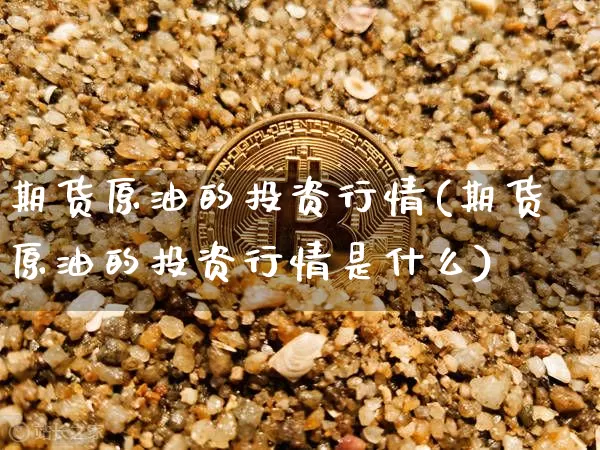 期货原油的投资行情(期货原油的投资行情是什么)_https://www.xjzxxn66.com_区块链_第1张