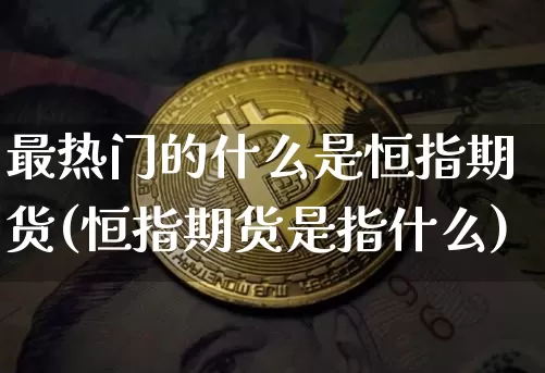 最热门的什么是恒指期货(恒指期货是指什么)_币圈资讯_第1张_相聚币圈 最热门的什么是恒指期货(恒指期货是指什么)_https://www.xjzxxn66.com_币圈资讯_第1张