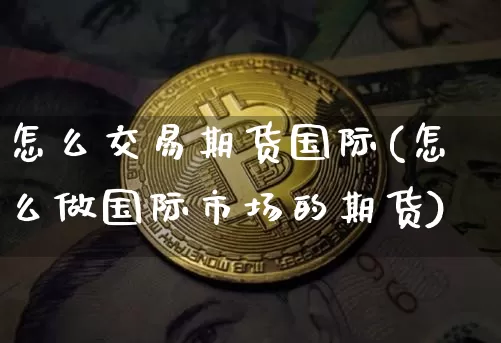 怎么交易期货国际(怎么做国际市场的期货)_https://www.xjzxxn66.com_区块链_第1张