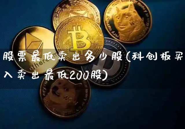 股票最低卖出多少股(科创板买入卖出最低200股)_https://www.xjzxxn66.com_比特币_第1张