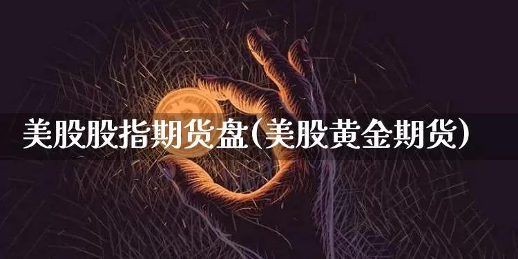 美股股指期货盘(美股黄金期货)_https://www.xjzxxn66.com_币圈资讯_第1张