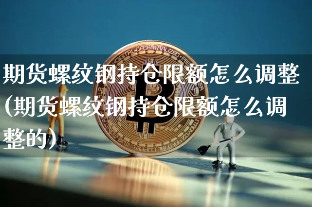 期货螺纹钢持仓限额怎么调整(期货螺纹钢持仓限额怎么调整的)_https://www.xjzxxn66.com_币圈资讯_第1张