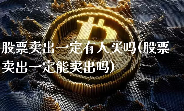 股票卖出一定有人买吗(股票卖出一定能卖出吗)_https://www.xjzxxn66.com_币圈资讯_第1张