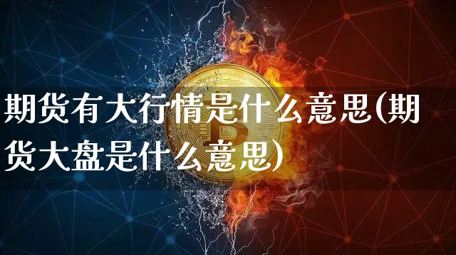 期货有大行情是什么意思(期货大盘是什么意思)_https://www.xjzxxn66.com_比特币_第1张