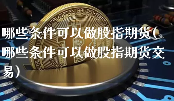哪些条件可以做股指期货(哪些条件可以做股指期货交易)_https://www.xjzxxn66.com_比特币_第1张