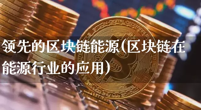 领先的区块链能源(区块链在能源行业的应用)_https://www.xjzxxn66.com_区块链_第1张