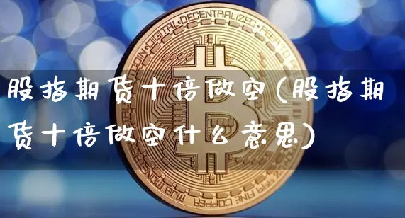 股指期货十倍做空(股指期货十倍做空什么意思)_以太坊_第1张_相聚币圈 股指期货十倍做空(股指期货十倍做空什么意思)_https://www.xjzxxn66.com_以太坊_第1张