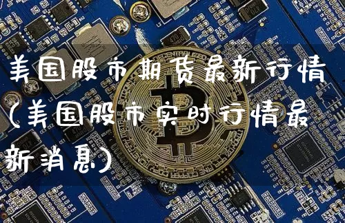 美国股市期货最新行情(美国股市实时行情最新消息)_https://www.xjzxxn66.com_币圈资讯_第1张
