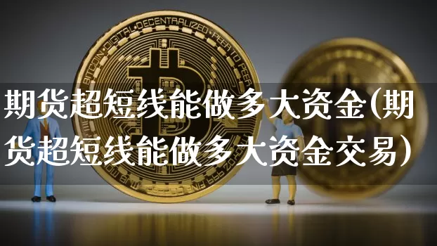 期货超短线能做多大资金(期货超短线能做多大资金交易)_以太坊_第1张_相聚币圈 期货超短线能做多大资金(期货超短线能做多大资金交易)_https://www.xjzxxn66.com_以太坊_第1张