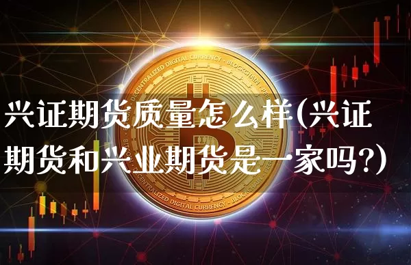 兴证期货质量怎么样(兴证期货和兴业期货是一家吗?)_https://www.xjzxxn66.com_币圈资讯_第1张