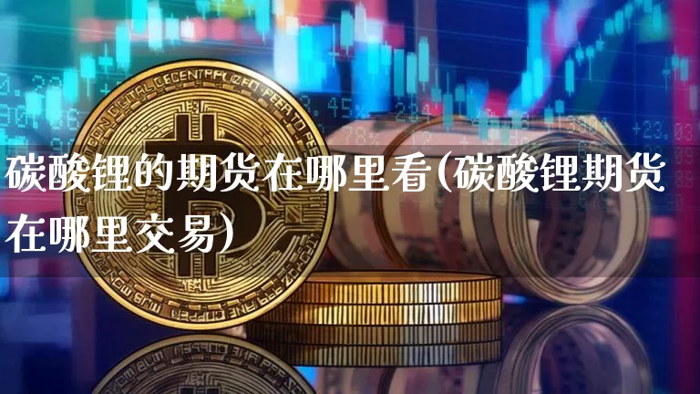碳酸锂的期货在哪里看(碳酸锂期货在哪里交易)_比特币_第1张_相聚币圈 碳酸锂的期货在哪里看(碳酸锂期货在哪里交易)_https://www.xjzxxn66.com_比特币_第1张