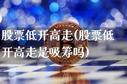 股票低开高走(股票低开高走是吸筹吗)_https://www.xjzxxn66.com_币圈资讯_第1张