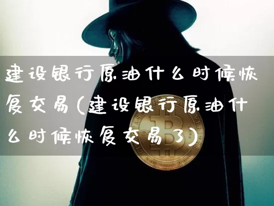 建设银行原油什么时候恢复交易(建设银行原油什么时候恢复交易了)_区块链_第1张_相聚币圈 建设银行原油什么时候恢复交易(建设银行原油什么时候恢复交易了)_https://www.xjzxxn66.com_区块链_第1张