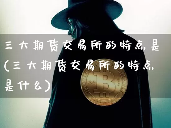 三大期货交易所的特点是(三大期货交易所的特点是什么)_https://www.xjzxxn66.com_币圈资讯_第1张