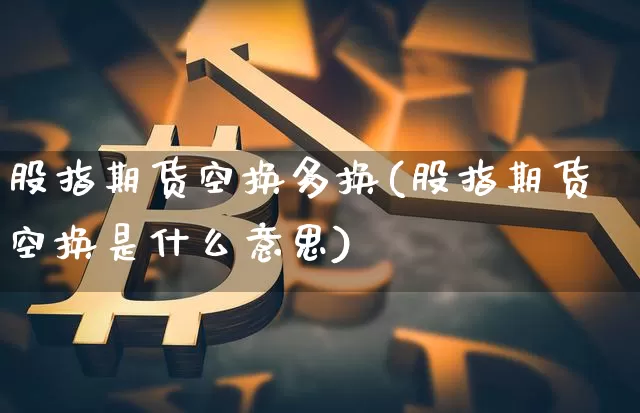 股指期货空换多换(股指期货空换是什么意思)_比特币_第1张_相聚币圈 股指期货空换多换(股指期货空换是什么意思)_https://www.xjzxxn66.com_比特币_第1张