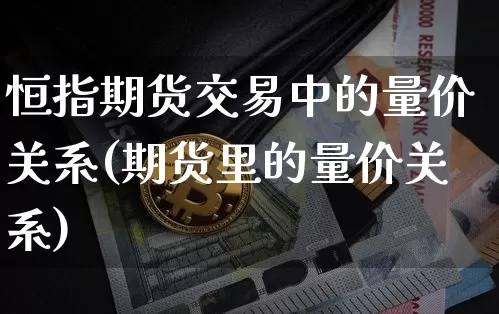 恒指期货交易中的量价关系(期货里的量价关系)_未分类_第1张_相聚币圈 恒指期货交易中的量价关系(期货里的量价关系)_https://www.xjzxxn66.com_未分类_第1张