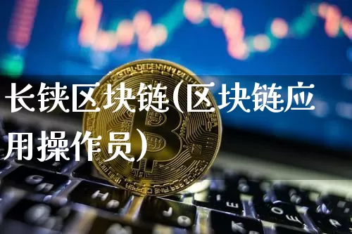 长铗区块链(区块链应用操作员)_https://www.xjzxxn66.com_币圈资讯_第1张