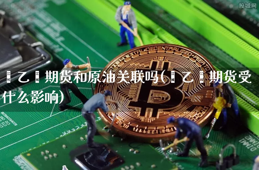 苯乙烯期货和原油关联吗(苯乙烯期货受什么影响)_https://www.xjzxxn66.com_币圈资讯_第1张